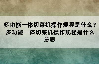 多功能一体切菜机操作规程是什么？ 多功能一体切菜机操作规程是什么意思